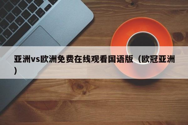 亚洲vs欧洲免费在线观看国语版（欧冠亚洲）