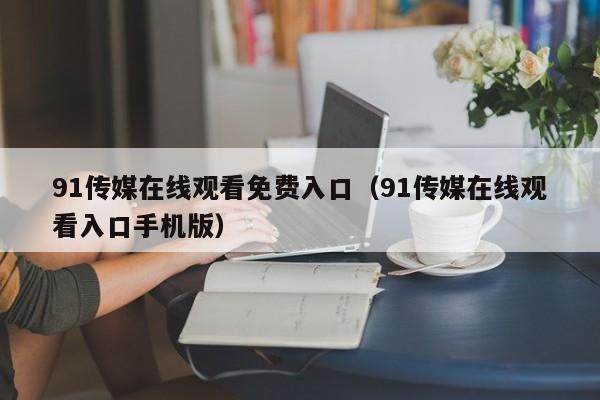 91传媒在线观看免费入口（91传媒在线观看入口手机版）