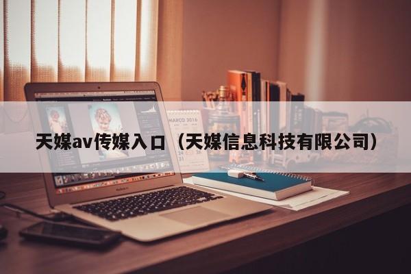 天媒av传媒入口（天媒信息科技有限公司）