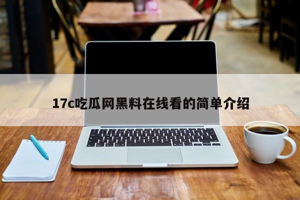 17c吃瓜网黑料在线看的简单介绍