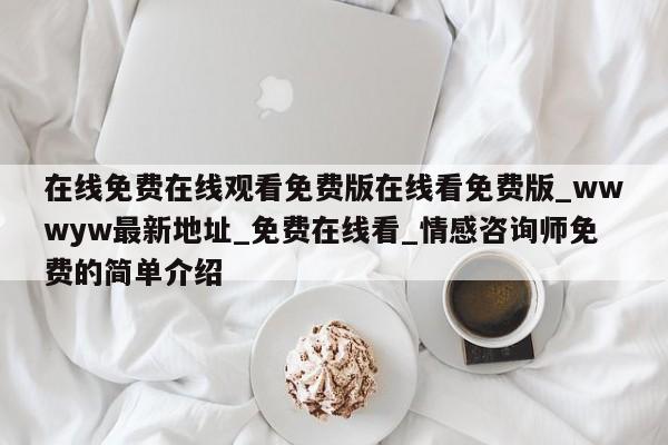 在线免费在线观看免费版在线看免费版_wwwyw最新地址_免费在线看_情感咨询师免费的简单介绍