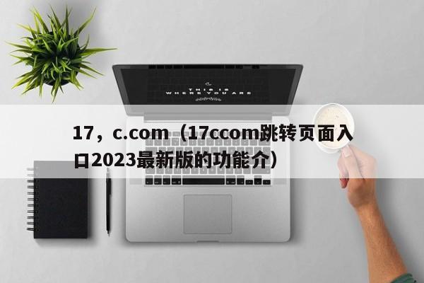 17，c.com（17ccom跳转页面入口2023最新版的功能介）