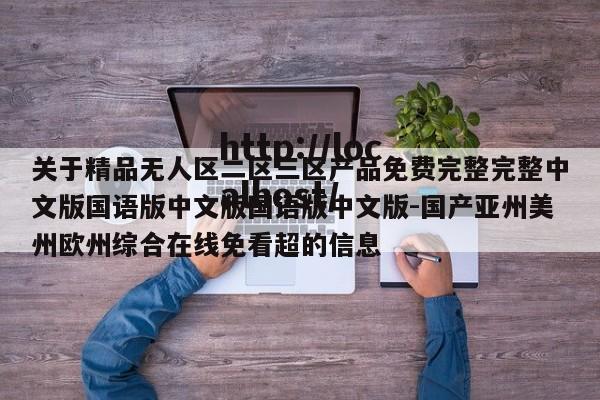 关于精品无人区二区三区产品免费完整完整中文版国语版中文版国语版中文版-国产亚州美州欧州综合在线免看超的信息